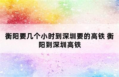 衡阳要几个小时到深圳要的高铁 衡阳到深圳高铁